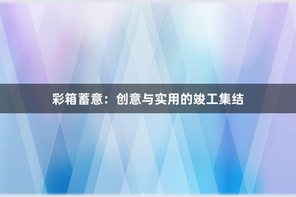 彩箱蓄意：创意与实用的竣工集结