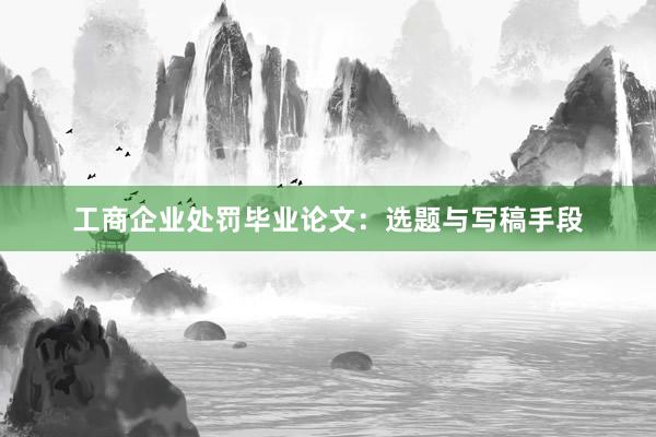 工商企业处罚毕业论文：选题与写稿手段