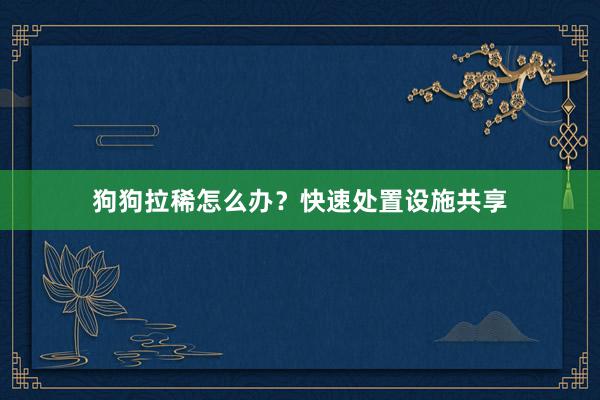 狗狗拉稀怎么办？快速处置设施共享