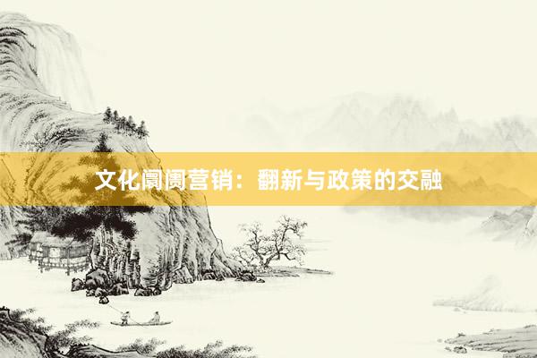 文化阛阓营销：翻新与政策的交融