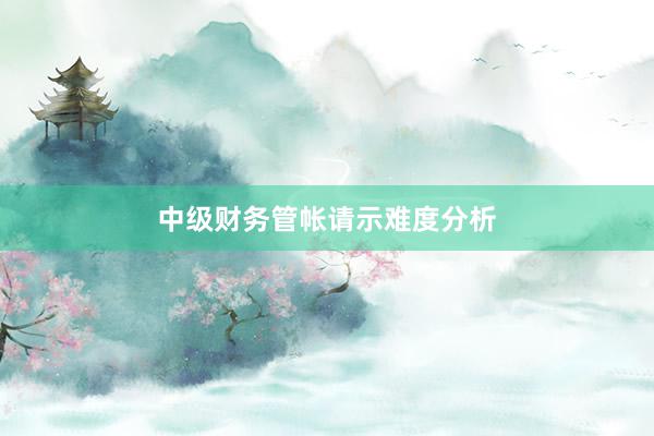 中级财务管帐请示难度分析